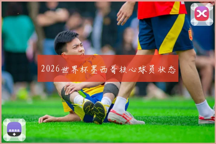 2026世界杯墨西哥核心球员状态