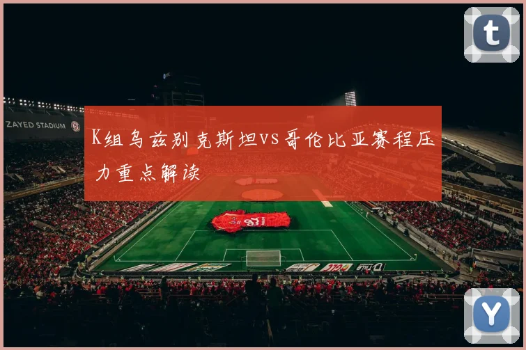 K组乌兹别克斯坦vs哥伦比亚赛程压力重点解读