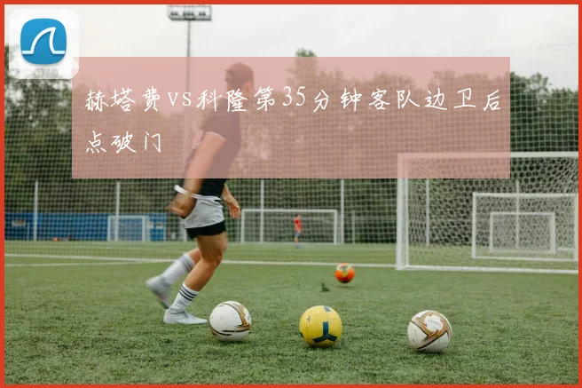 赫塔费vs科隆第35分钟客队边卫后点破门