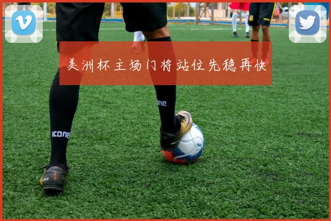 美洲杯主场门将站位先稳再快