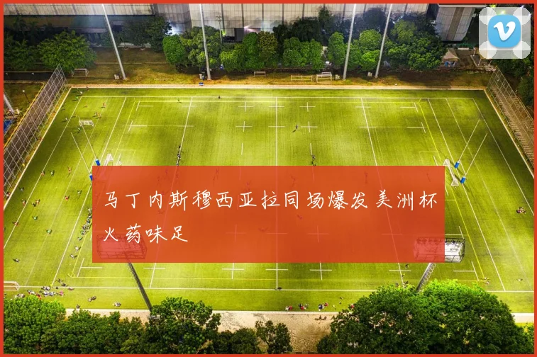 马丁内斯穆西亚拉同场爆发美洲杯火药味足