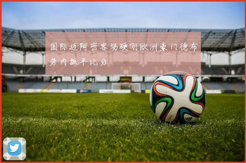 国际迈阿密客场硬刚欧洲豪门德布劳内扳平比分
