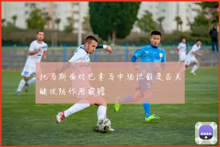 托马斯面对巴拿马中场拦截是否关键攻防作用前瞻
