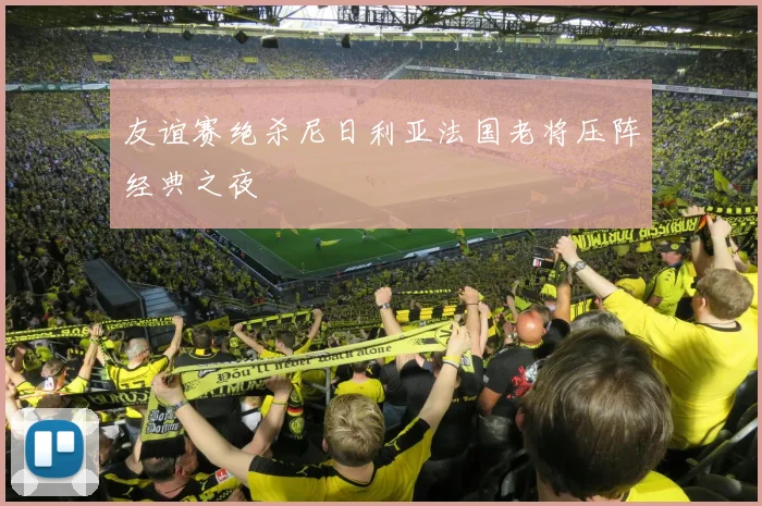 友谊赛绝杀尼日利亚法国老将压阵经典之夜