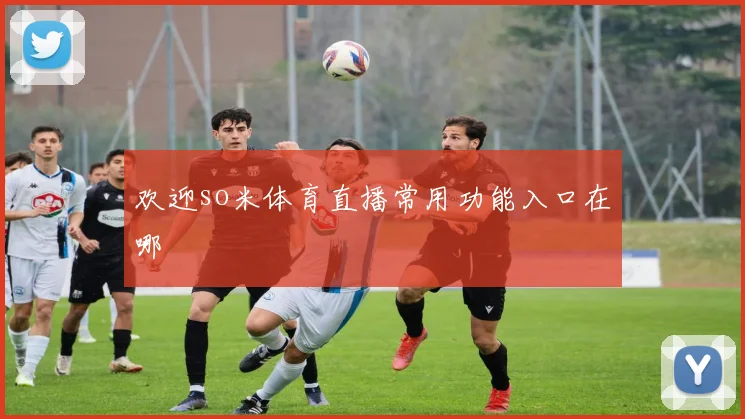 欢迎so米体育直播常用功能入口在哪