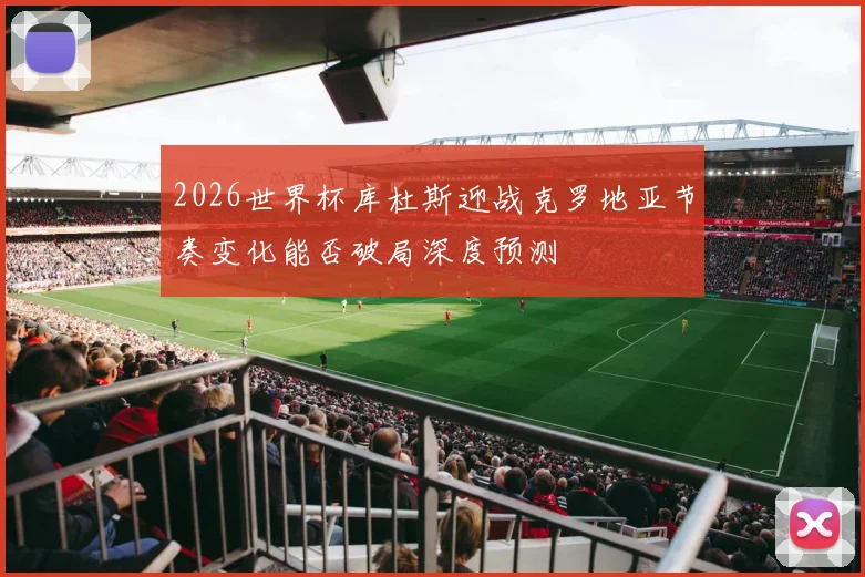 2026世界杯库杜斯迎战克罗地亚节奏变化能否破局深度预测