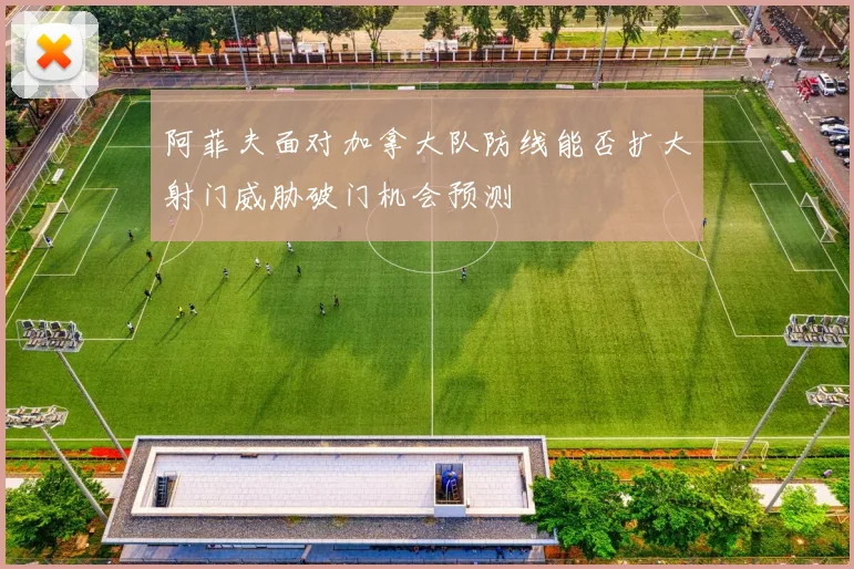 阿菲夫面对加拿大队防线能否扩大射门威胁破门机会预测