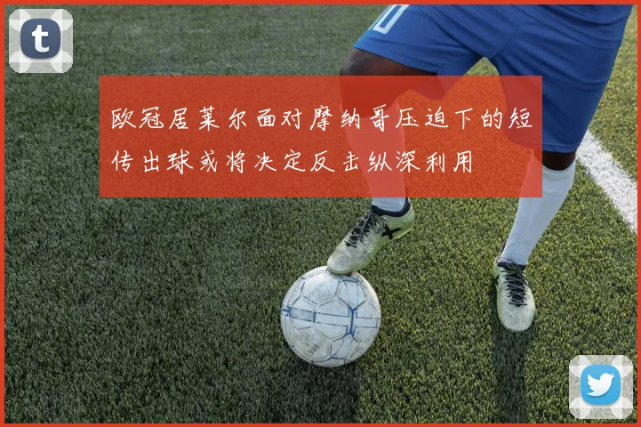 欧冠居莱尔面对摩纳哥压迫下的短传出球或将决定反击纵深利用