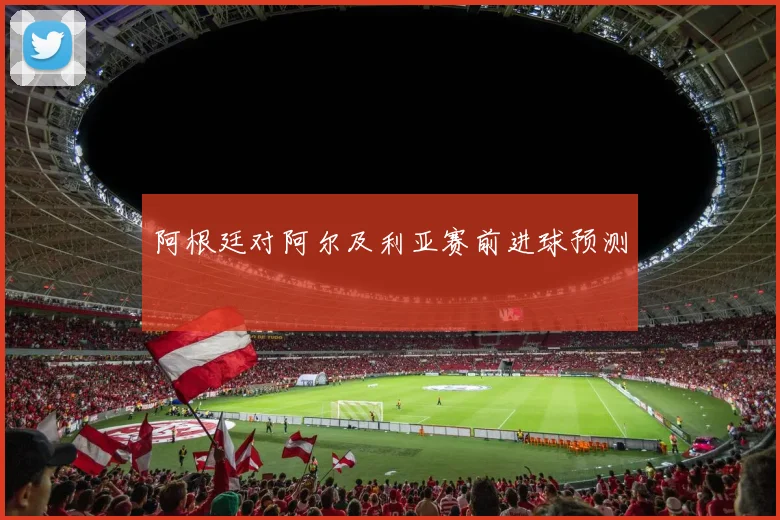 阿根廷对阿尔及利亚赛前进球预测