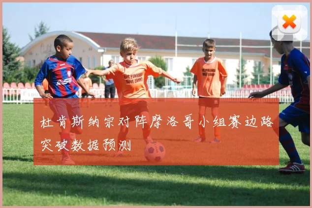 杜肯斯纳宗对阵摩洛哥小组赛边路突破数据预测