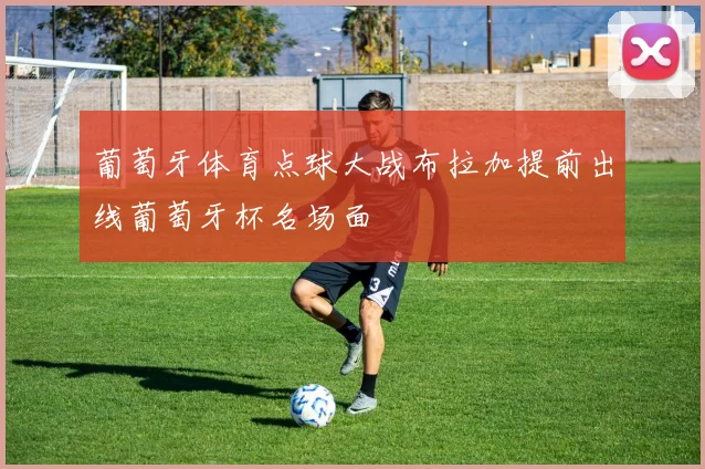 葡萄牙体育点球大战布拉加提前出线葡萄牙杯名场面