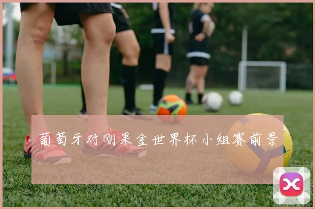葡萄牙对刚果金世界杯小组赛前景